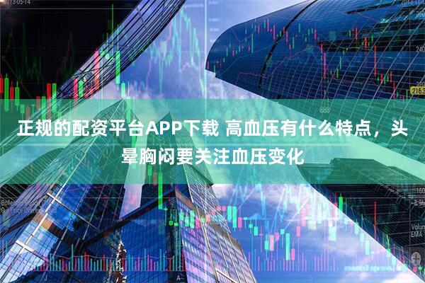 正规的配资平台APP下载 高血压有什么特点，头晕胸闷要关注血压变化