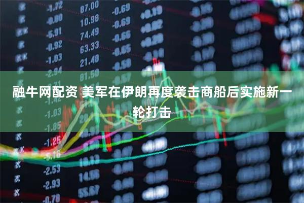 融牛网配资 美军在伊朗再度袭击商船后实施新一轮打击