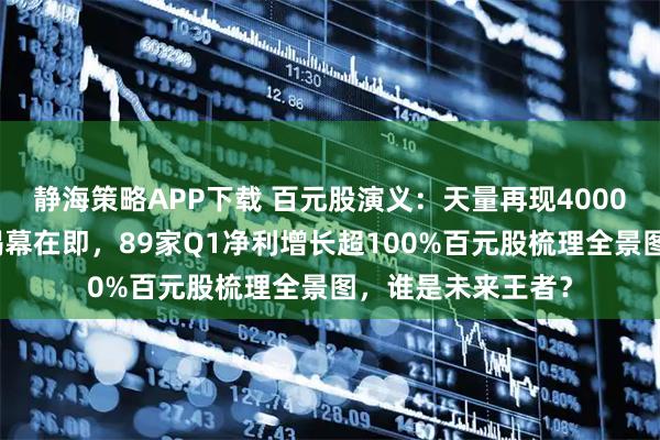 静海策略APP下载 百元股演义:天量再现4000点堪忧,中报季揭幕在即,89家Q1净利增长超100%百元股梳理全景图,谁是未来王者?