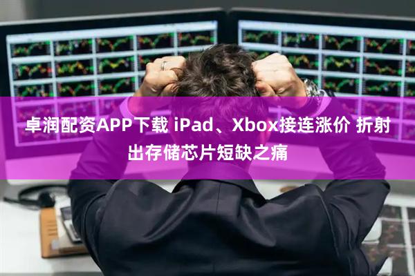 卓润配资APP下载 iPad、Xbox接连涨价 折射出存储芯片短缺之痛
