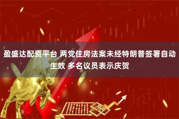 盈盛达配资平台 两党住房法案未经特朗普签署自动生效 多名议员表示庆贺