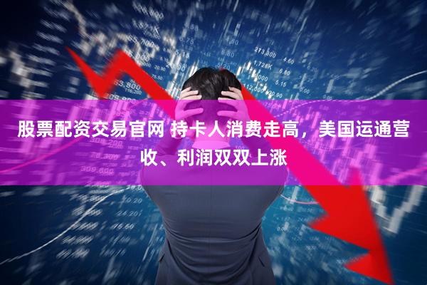 股票配资交易官网 持卡人消费走高，美国运通营收、利润双双上涨