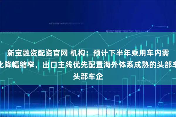新宝融资配资官网 机构：预计下半年乘用车内需同比降幅缩窄，出口主线优先配置海外体系成熟的头部车企