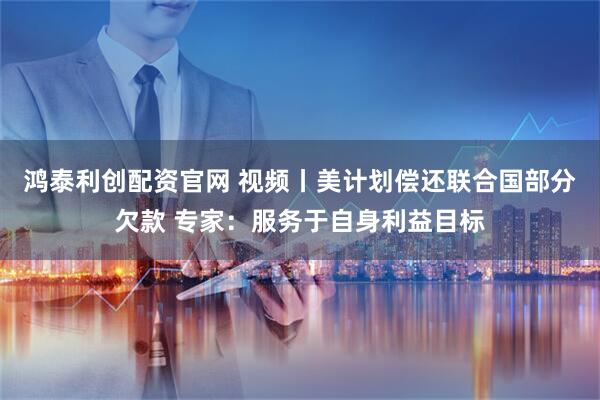 鸿泰利创配资官网 视频丨美计划偿还联合国部分欠款 专家：服务于自身利益目标