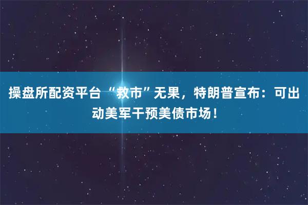 操盘所配资平台 “救市”无果，特朗普宣布：可出动美军干预美债市场！
