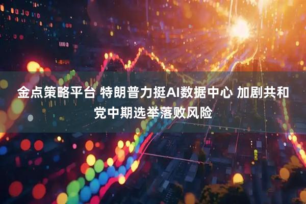 金点策略平台 特朗普力挺AI数据中心 加剧共和党中期选举落败风险