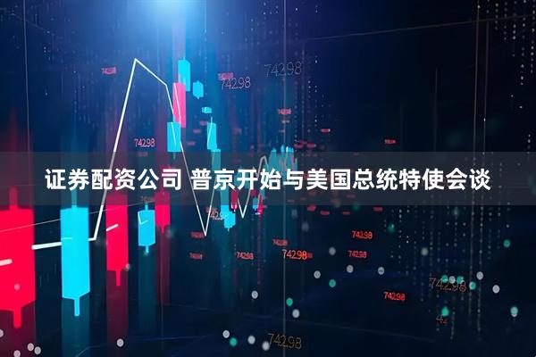 证券配资公司 普京开始与美国总统特使会谈