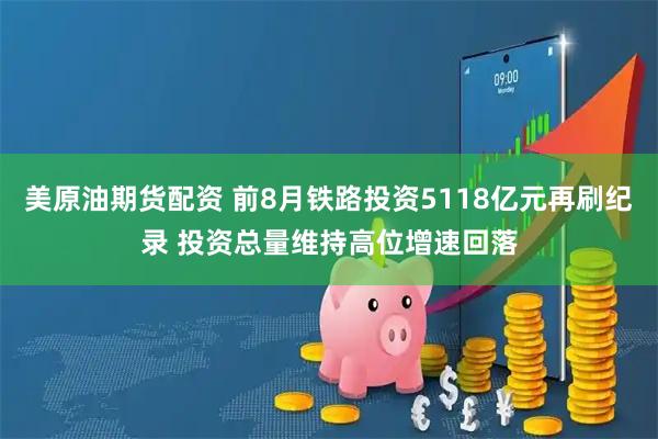 美原油期货配资 前8月铁路投资5118亿元再刷纪录 投资总量维持高位增速回落
