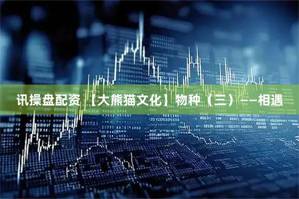 讯操盘配资 【大熊猫文化】物种（三）——相遇