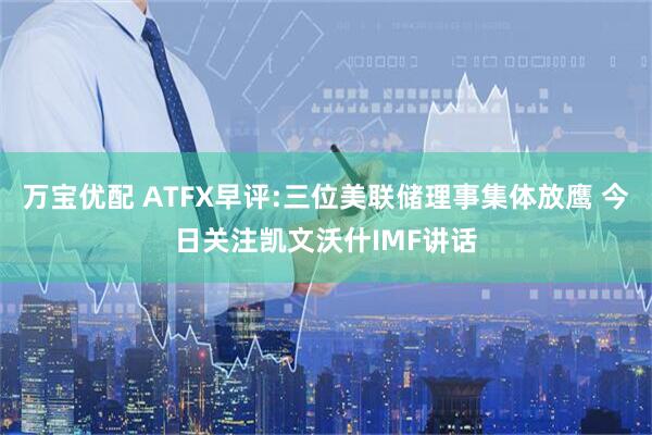 万宝优配 ATFX早评:三位美联储理事集体放鹰 今日关注凯文沃什IMF讲话