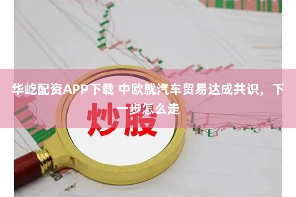华屹配资APP下载 中欧就汽车贸易达成共识，下一步怎么走
